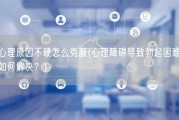 心理原因不硬怎么克服(心理障碍导致勃起困难，如何解决？)