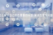 怎么解决自己的性需要的问题(解决性需求问题的方法，50字以内。)