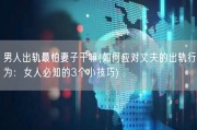男人出轨最怕妻子干嘛(如何应对丈夫的出轨行为：女人必知的3个小技巧)