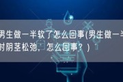 男生做一半软了怎么回事(男生做一半时阴茎松弛，怎么回事？)