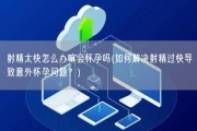 射精太快怎么办嘛会怀孕吗(如何解决射精过快导致意外怀孕问题？)