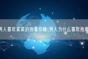 为什么男人喜欢紧紧的抱着你睡(男人为什么喜欢抱着你睡？)