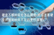 硬度不够时间短怎么调理(如何改善硬度问题和时间不足的烹饪调理)