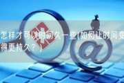 怎样才可以时间久一些(如何让时间变得更持久？)