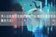 男人出轨挽回老婆的最佳方法(挽回老婆信任的最佳方法)