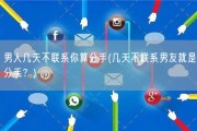 男人几天不联系你算分手(几天不联系男友就是分手？)