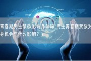 青春期男生禁欲影响身体吗(男生青春期禁欲对身体会有什么影响？)