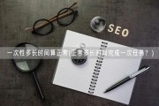 一次性多长时间算正常(正常多长时间完成一次任务？)