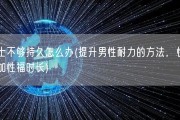 男士不够持久怎么办(提升男性耐力的方法，快速增加性福时长)