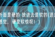 在外面是硬的 放进去是软的(进出两种感觉，硬变软惊叹！)