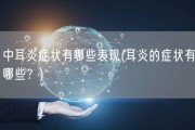 中耳炎症状有哪些表现(耳炎的症状有哪些？)