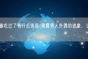 男人在外面偷吃过了有什么表现(揭露男人外遇的迹象，让你不再被蒙在鼓里！)