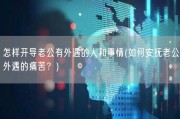 怎样开导老公有外遇的人和事情(如何安抚老公外遇的痛苦？)