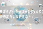 青春期戒多久身体才会恢复(戒多久后，青春期身体恢复正常？)
