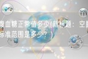 空腹血糖正常值多少(新标题：空腹血糖标准范围是多少？)