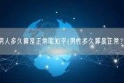 男人多久算是正常呢知乎(男性多久算是正常？)