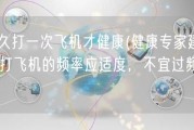 多久打一次飞机才健康(健康专家建议：打飞机的频率应适度，不宜过频！)