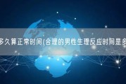 男的多久算正常时间(合理的男性生理反应时间是多久？)