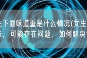 女生下面味道重是什么情况(女生私处异味，可能存在问题，如何解决？)