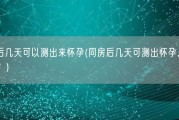 同房后几天可以测出来怀孕(同房后几天可测出怀孕，你知道吗？)