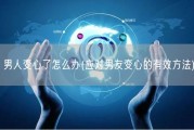 男人变心了怎么办(应对男友变心的有效方法)