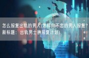怎么报复出轨的男人(怎样向不忠的男人报复？新标题：出轨男士的报复计划)