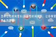 怎样让性时间变长(延长性时间技巧，让你享受更久的爱情)