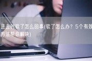 进去时软了怎么回事(软了怎么办？5个有效方法帮你解决)