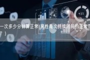 男人一次多少分钟算正常(男性每次持续时间的正常范围是多少？)