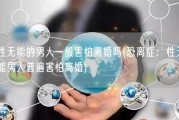 性无能的男人一般害怕离婚吗(恐离症：性无能男人普遍害怕离婚)