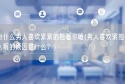 为什么男人喜欢紧紧的抱着你睡(男人喜欢紧抱你入眠的原因是什么？)