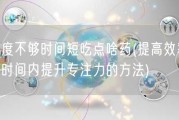 硬度不够时间短吃点啥药(提高效率：短时间内提升专注力的方法)