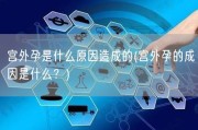 宫外孕是什么原因造成的(宫外孕的成因是什么？)