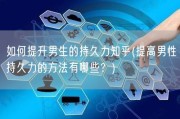 如何提升男生的持久力知乎(提高男性持久力的方法有哪些？)
