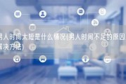 男人时间太短是什么情况(男人时间不足的原因及解决方法)