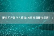 硬度不行做什么检查(如何检测硬度问题？)