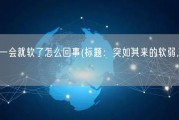 刚开始很硬一会就软了怎么回事(标题：突如其来的软弱，有何内情？)