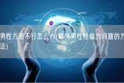 男性方面不行怎么办(解决男性性能力问题的方法)