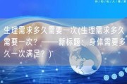 生理需求多久需要一次(生理需求多久需要一次？——新标题：身体需要多久一次满足？)