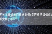 该不该花钱请挽回情感老师(是否值得请情感老师挽回爱情？)