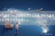 男生器官上长了红色疙瘩怎么回事(男性生殖器上出现红疹该如何处理？)