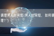 调理男人时间短(男人时间短，如何调理？)