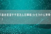 女生下面老是湿乎乎是怎么回事呢(女生为什么常常会下体潮湿？)