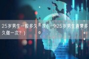 25岁男生一般多久一次(一个25岁男生通常多久做一次？)