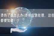 烫伤了该怎么办(烫伤应急处理，这些都要知道！)