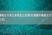 婚外情被女方老公发现怎么处理(处理婚外情被女方丈夫发现的方式)