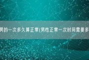 正常男的一次多久算正常(男性正常一次时间需要多久？)