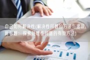 自己如何解决性(解决性问题的方法与建议，新标题：探索处理性问题的有效方法)
