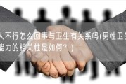男人不行怎么回事与卫生有关系吗(男性卫生与性能力的相关性是如何？)