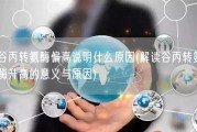 谷丙转氨酶偏高说明什么原因(解读谷丙转氨酶升高的意义与原因)